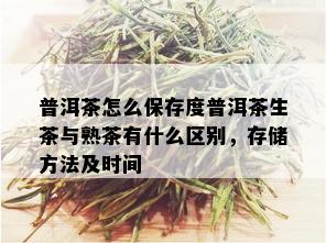 普洱茶怎么保存度普洱茶生茶与熟茶有什么区别，存储方法及时间