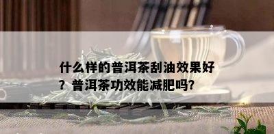 什么样的普洱茶刮油效果好？普洱茶功效能减肥吗？