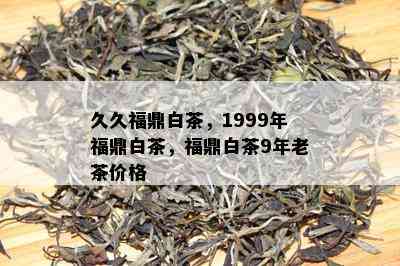 久久福鼎白茶，1999年福鼎白茶，福鼎白茶9年老茶价格