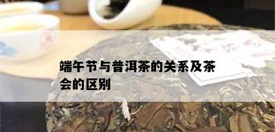 端午节与普洱茶的关系及茶会的区别