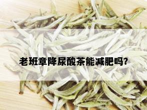 老班章降尿酸茶能减肥吗？