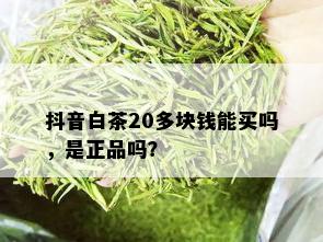 抖音白茶20多块钱能买吗，是正品吗？