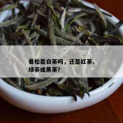 曼松是白茶吗，还是红茶、绿茶或黑茶？