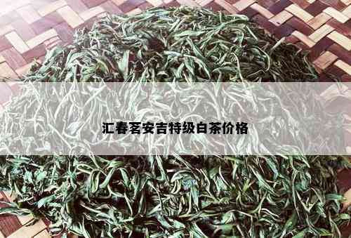 汇春茗安吉特级白茶价格