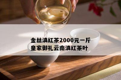 金丝滇红茶2000元一斤皇家御礼云南滇红茶叶