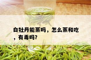 白牡丹能蒸吗，怎么蒸和吃，有吗？