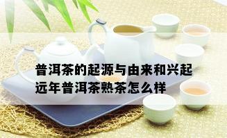 普洱茶的起源与由来和兴起远年普洱茶熟茶怎么样