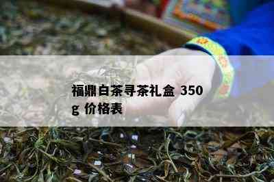 福鼎白茶寻茶礼盒 350g 价格表