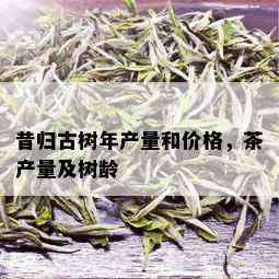 昔归古树年产量和价格，茶产量及树龄