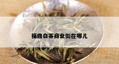 福鼎白茶商业街在哪儿