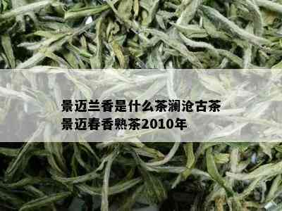 景迈兰香是什么茶澜沧古茶景迈春香熟茶2010年