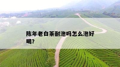 陈年老白茶耐泡吗怎么泡好喝？