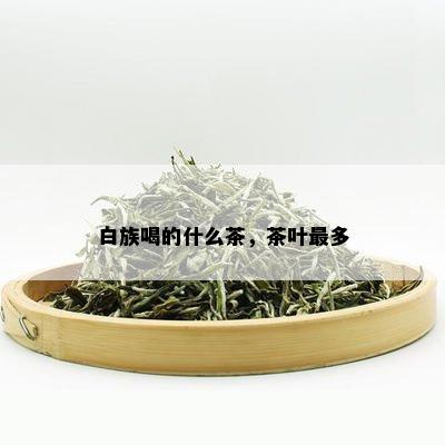 白族喝的什么茶，茶叶最多