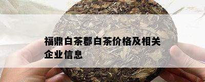 福鼎白茶郡白茶价格及相关企业信息