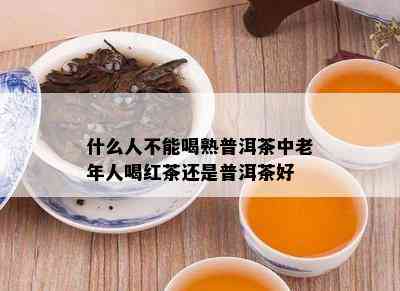 什么人不能喝熟普洱茶中老年人喝红茶还是普洱茶好