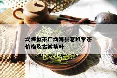 勐海恒茶厂勐海县老班章茶价格及古树茶叶