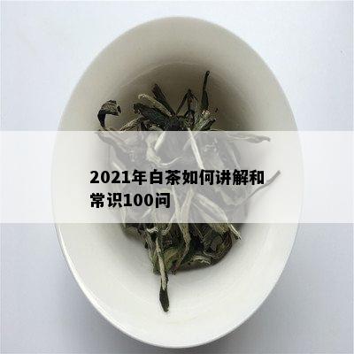 2021年白茶如何讲解和常识100问