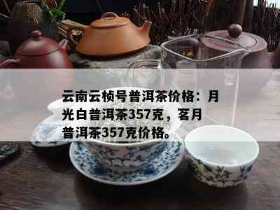 云南云桢号普洱茶价格：月光白普洱茶357克，茗月普洱茶357克价格。