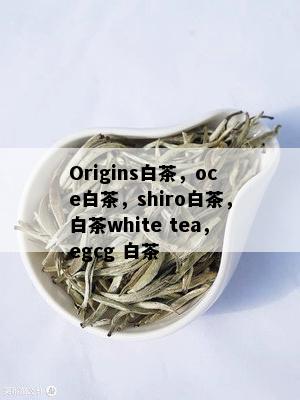 Origins白茶，oce白茶，shiro白茶，白茶white tea，egcg 白茶