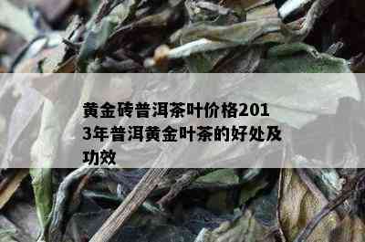 黄金砖普洱茶叶价格2013年普洱黄金叶茶的好处及功效