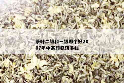 茶叶二级和一级哪个好2007年中茶印铁饼多钱