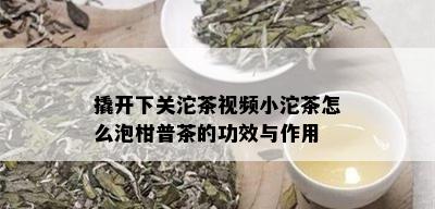 撬开下关沱茶视频小沱茶怎么泡柑普茶的功效与作用