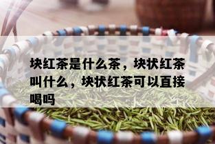 块红茶是什么茶，块状红茶叫什么，块状红茶可以直接喝吗