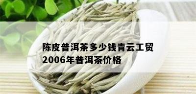 陈皮普洱茶多少钱青云工贸2006年普洱茶价格