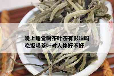 晚上睡觉喝茶叶茶有影响吗晚饭喝茶叶对人体好不好