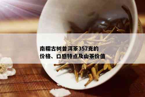 南糯古树普洱茶357克的价格、口感特点及山茶价值