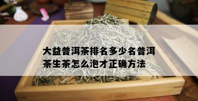 大益普洱茶排名多少名普洱茶生茶怎么泡才正确方法