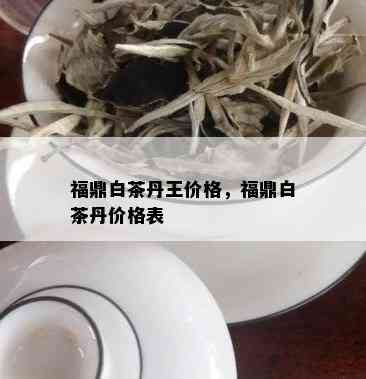 福鼎白茶丹王价格，福鼎白茶丹价格表