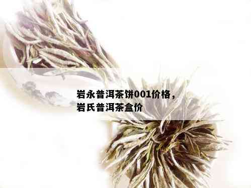 岩永普洱茶饼001价格，岩氏普洱茶盒价