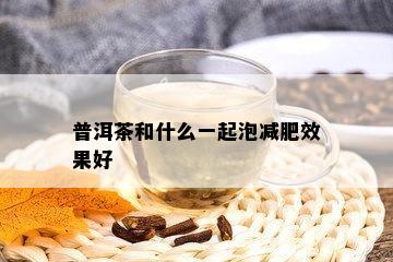 普洱茶和什么一起泡减肥效果好