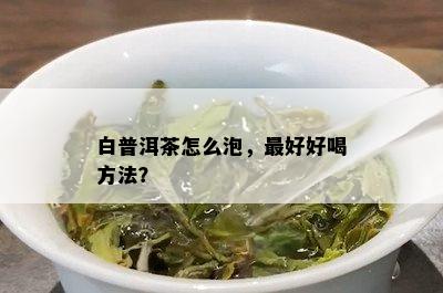 白普洱茶怎么泡，更好好喝方法？