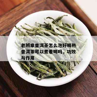 老班章普洱茶怎么泡好喝熟普洱茶可以煮着喝吗，功效与作用