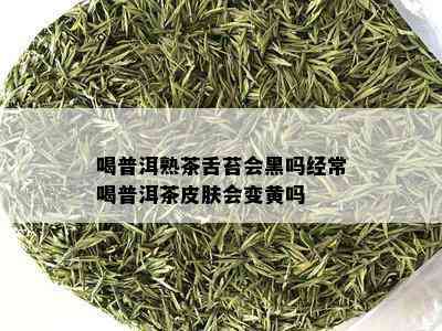 喝普洱熟茶舌苔会黑吗经常喝普洱茶皮肤会变黄吗