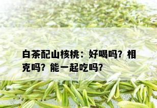 白茶配山核桃：好喝吗？相克吗？能一起吃吗？