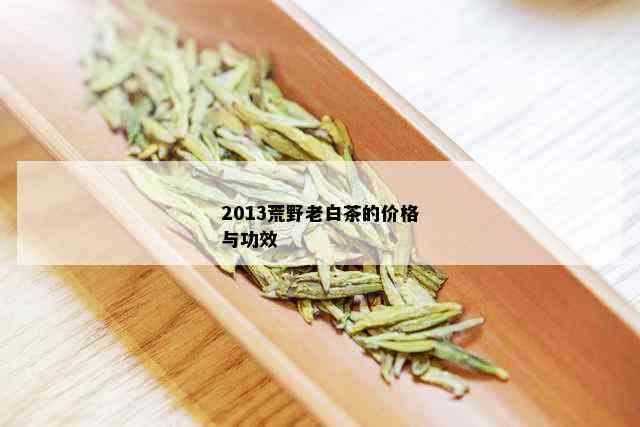 2013荒野老白茶的价格与功效