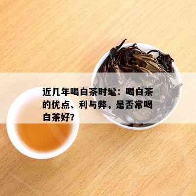 近几年喝白茶时髦：喝白茶的优点、利与弊，是否常喝白茶好？