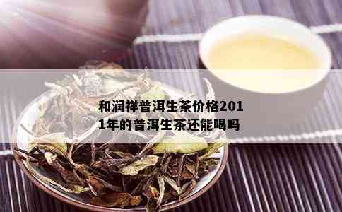 和润祥普洱生茶价格2011年的普洱生茶还能喝吗