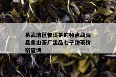 易武地区普洱茶的特点勐海县象山茶厂出品七子饼茶价格查询