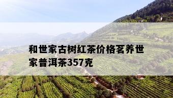 和世家古树红茶价格茗养世家普洱茶357克