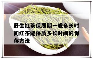 野生红茶保质期一般多长时间红茶能保质多长时间的保存方法