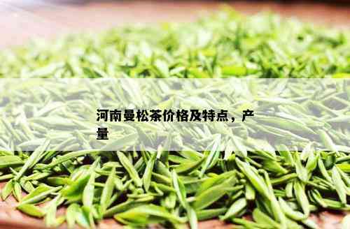 河南曼松茶价格及特点，产量