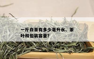 一斤白茶有多少毫升水、茶叶和包装容量？