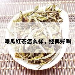 曦瓜红茶怎么样，经典好喝