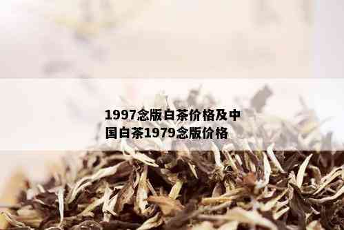 1997念版白茶价格及中国白茶1979念版价格