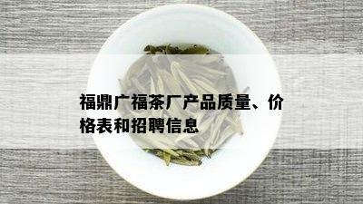 福鼎广福茶厂产品质量、价格表和招聘信息