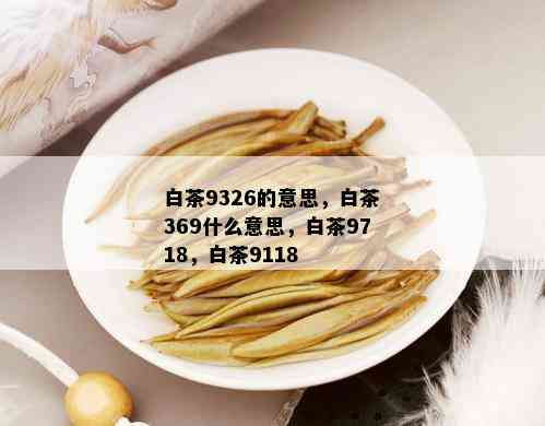 白茶9326的意思，白茶369什么意思，白茶9718，白茶9118